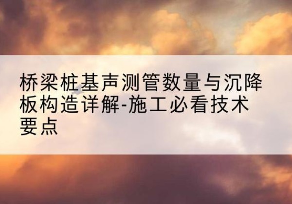 大邑桩基需要预埋几根声测管？-桥梁桩基声测管数量与沉降板构造详解-施工必看技术要点